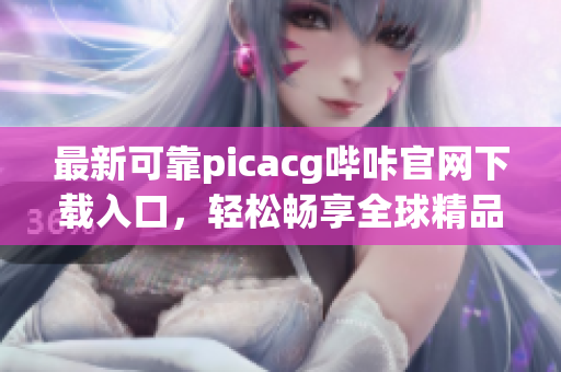 最新可靠picacg哔咔官网下载入口，轻松畅享全球精品动漫资源