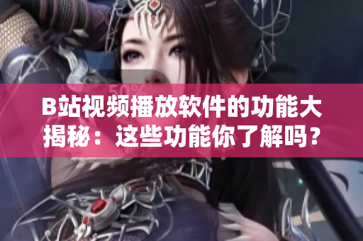B站视频播放软件的功能大揭秘：这些功能你了解吗？