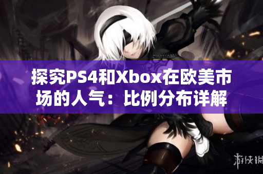 探究PS4和Xbox在欧美市场的人气：比例分布详解