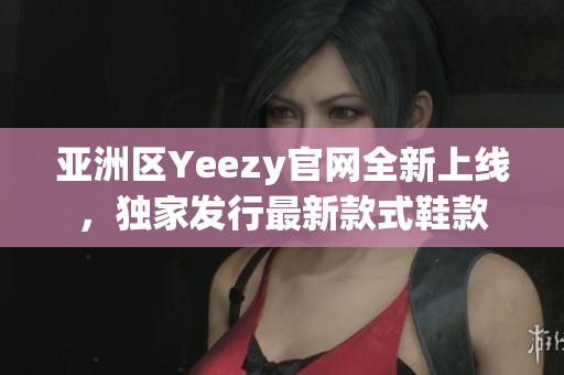 亚洲区Yeezy官网全新上线，独家发行最新款式鞋款