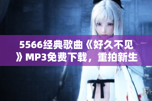 5566经典歌曲《好久不见》MP3免费下载，重拍新生！