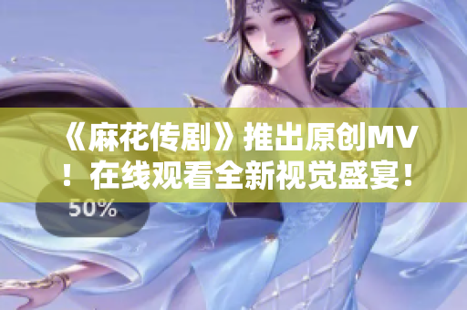 《麻花传剧》推出原创MV！在线观看全新视觉盛宴！