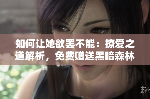 如何让她欲罢不能：撩爱之道解析，免费赠送黑暗森林阅读版