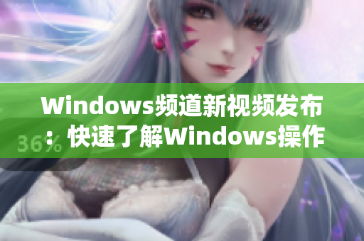 Windows频道新视频发布：快速了解Windows操作系统的最新功能