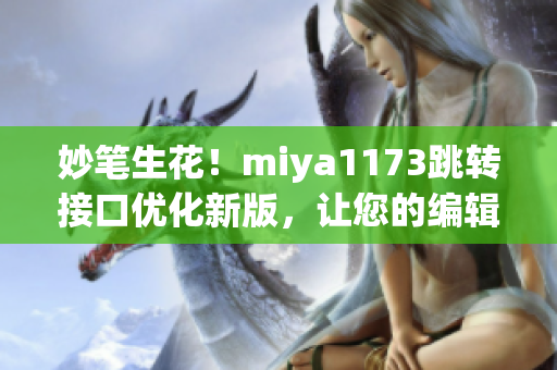 妙笔生花！miya1173跳转接口优化新版，让您的编辑工作更加高效(1)