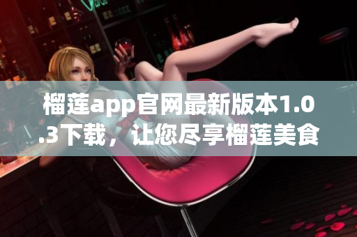 榴莲app官网最新版本1.0.3下载，让您尽享榴莲美食及文化！(1)