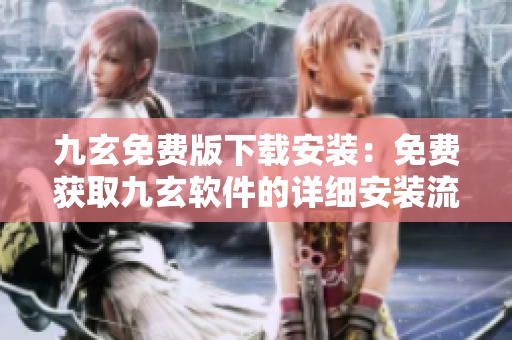 九玄免费版下载安装：免费获取九玄软件的详细安装流程