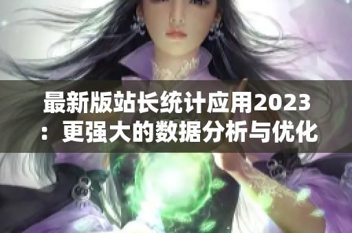 最新版站长统计应用2023：更强大的数据分析与优化功能！