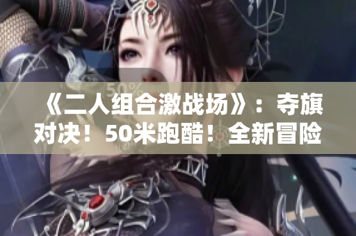 《二人组合激战场》：夺旗对决！50米跑酷！全新冒险等你来战！