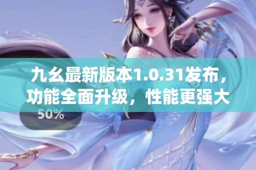九幺最新版本1.0.31发布，功能全面升级，性能更强大(1)