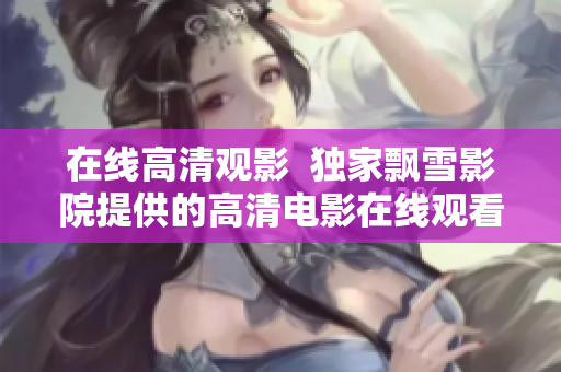 在线高清观影  独家飘雪影院提供的高清电影在线观看体验