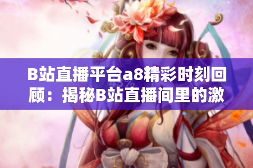 B站直播平台a8精彩时刻回顾：揭秘B站直播间里的激动人心瞬间