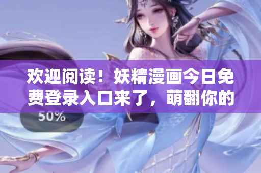 欢迎阅读！妖精漫画今日免费登录入口来了，萌翻你的眼球！