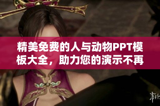 精美免费的人与动物PPT模板大全，助力您的演示不再单调！