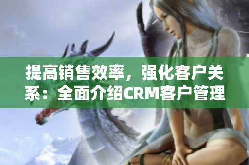 提高销售效率，强化客户关系：全面介绍CRM客户管理系统