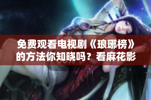免费观看电视剧《琅琊榜》的方法你知晓吗？看麻花影视指导！
