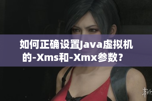 如何正确设置Java虚拟机的-Xms和-Xmx参数？ 