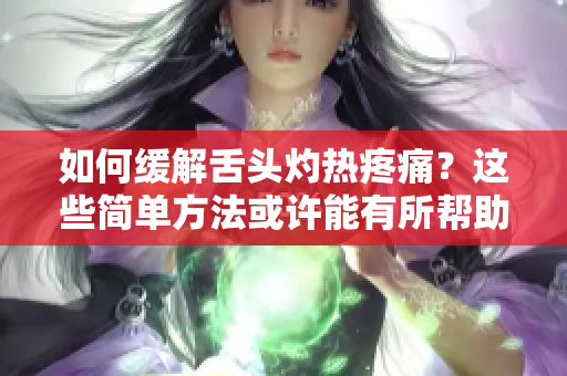 如何缓解舌头灼热疼痛？这些简单方法或许能有所帮助