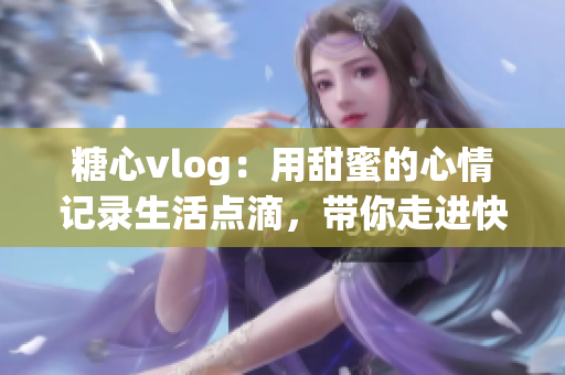 糖心vlog：用甜蜜的心情记录生活点滴，带你走进快乐的日常世界