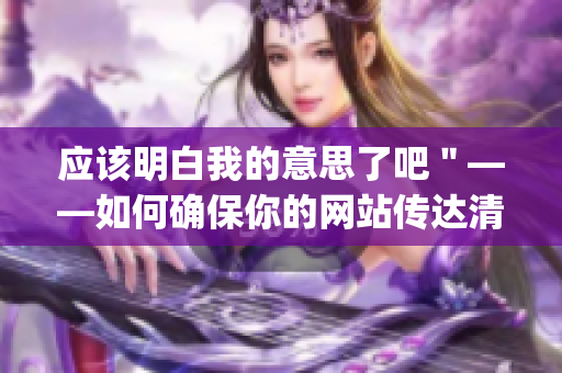 应该明白我的意思了吧＂——如何确保你的网站传达清晰的信息(1)