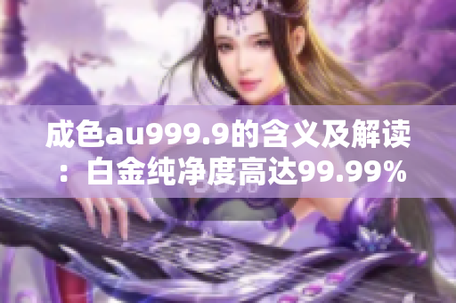 成色au999.9的含义及解读：白金纯净度高达99.99%