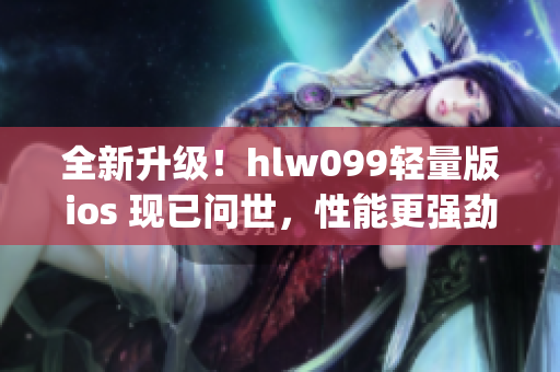 全新升级！hlw099轻量版ios 现已问世，性能更强劲 ！(1)