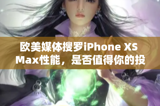 欧美媒体搜罗iPhone XS Max性能，是否值得你的投资？