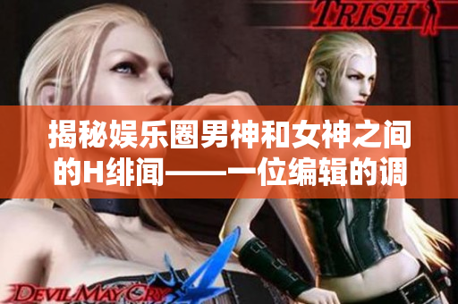 揭秘娱乐圈男神和女神之间的H绯闻——一位编辑的调查报道