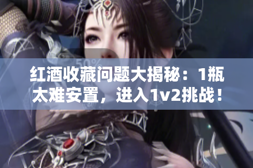 红酒收藏问题大揭秘：1瓶太难安置，进入1v2挑战！