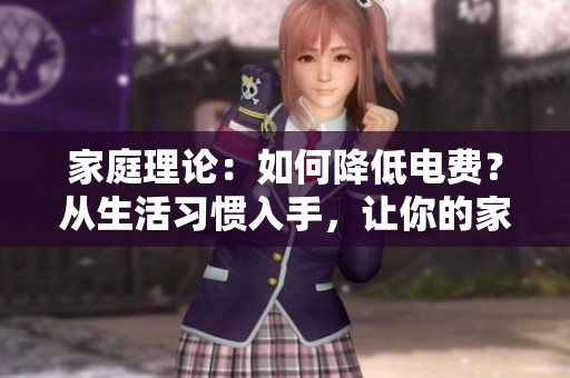 家庭理论：如何降低电费？从生活习惯入手，让你的家庭节省成本！