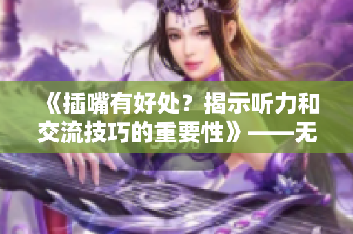 《插嘴有好处？揭示听力和交流技巧的重要性》——无广告、免费在线阅读