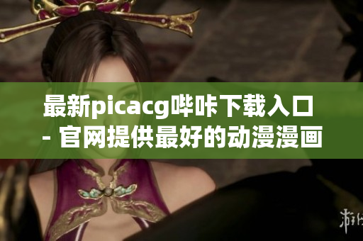 最新picacg哔咔下载入口 - 官网提供最好的动漫漫画资源!