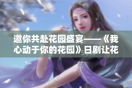 邀你共赴花园盛宴——《我心动于你的花园》日剧让花开绽放再绽放！