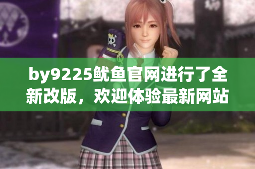 by9225鱿鱼官网进行了全新改版，欢迎体验最新网站设计