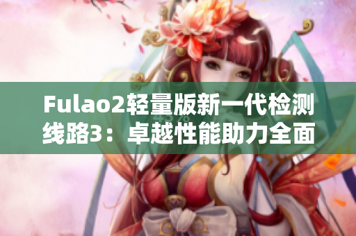 Fulao2轻量版新一代检测线路3：卓越性能助力全面升级