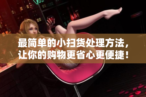 最简单的小扫货处理方法，让你的购物更省心更便捷！