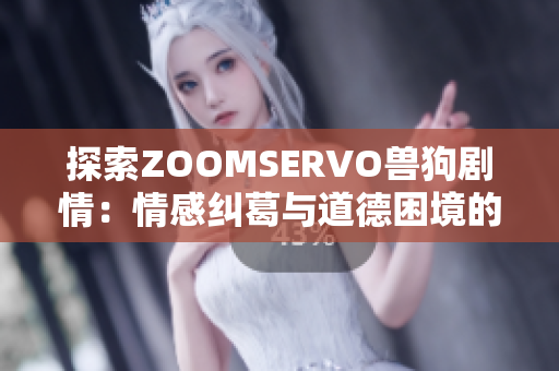 探索ZOOMSERVO兽狗剧情：情感纠葛与道德困境的深度解析