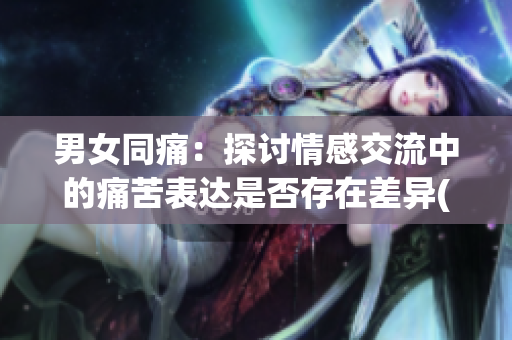男女同痛：探讨情感交流中的痛苦表达是否存在差异(1)