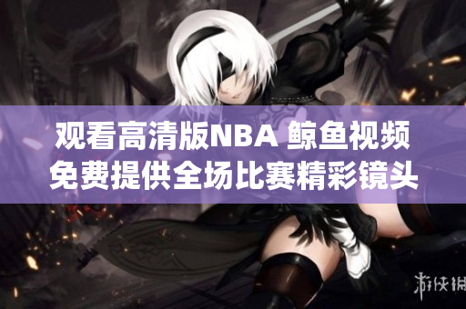 观看高清版NBA 鲸鱼视频免费提供全场比赛精彩镜头(1)