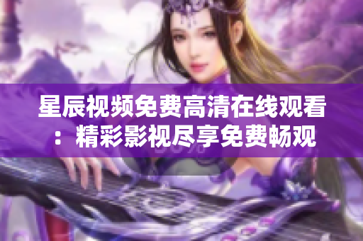 星辰视频免费高清在线观看：精彩影视尽享免费畅观