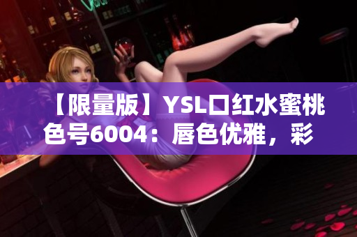 【限量版】YSL口红水蜜桃色号6004：唇色优雅，彩妆必备!