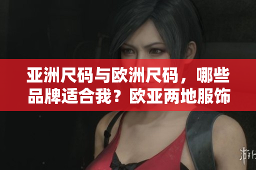 亚洲尺码与欧洲尺码，哪些品牌适合我？欧亚两地服饰尺码指南推荐