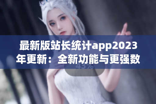 最新版站长统计app2023年更新：全新功能与更强数据分析(1)