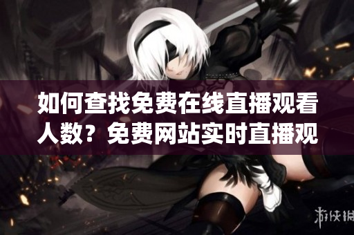 如何查找免费在线直播观看人数？免费网站实时直播观看人数在哪？(1)