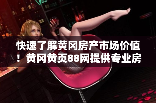 快速了解黄冈房产市场价值！黄冈黄页88网提供专业房产估价服务