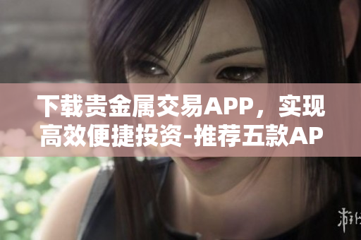 下载贵金属交易APP，实现高效便捷投资-推荐五款APP！