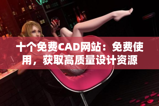 十个免费CAD网站：免费使用，获取高质量设计资源