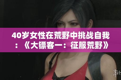 40岁女性在荒野中挑战自我：《大镖客一：征服荒野》影评