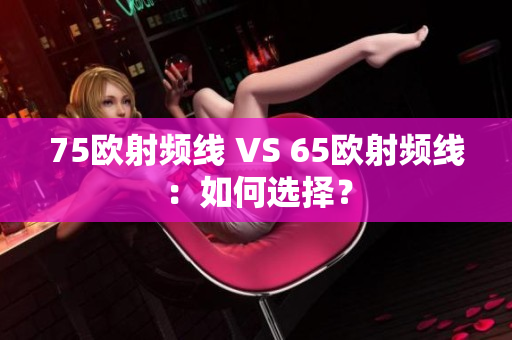 75欧射频线 VS 65欧射频线：如何选择？