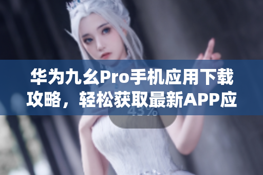 华为九幺Pro手机应用下载攻略，轻松获取最新APP应用(1)